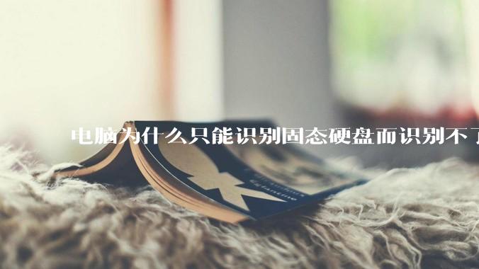 电脑为什么只能识别固态硬盘而识别不了机械硬盘?