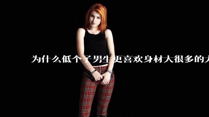 为什么低个子男生更喜欢身材大很多的大女孩?