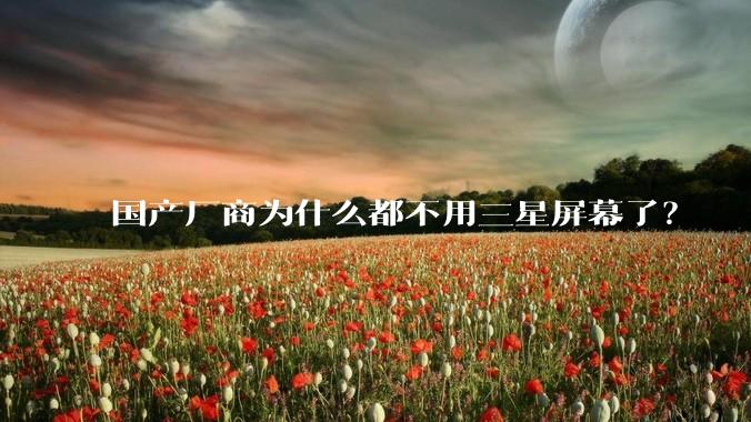 国产厂商为什么都不用三星屏幕了?
