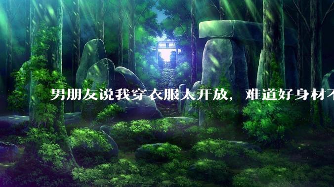 男朋友说我穿衣服太开放,难道好身材不应该显示出来吗?