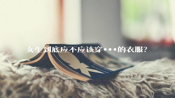 女生到底应不应该穿***的衣服?