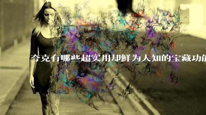 夸克有哪些超实用却鲜为人知的宝藏功能?