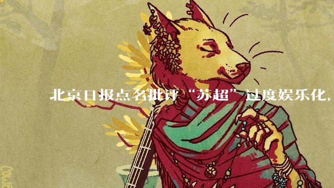 北京日报点名批评“苏超”过度娱乐化,它是否管的太宽了?为什么无良媒体不会被查封取缔?