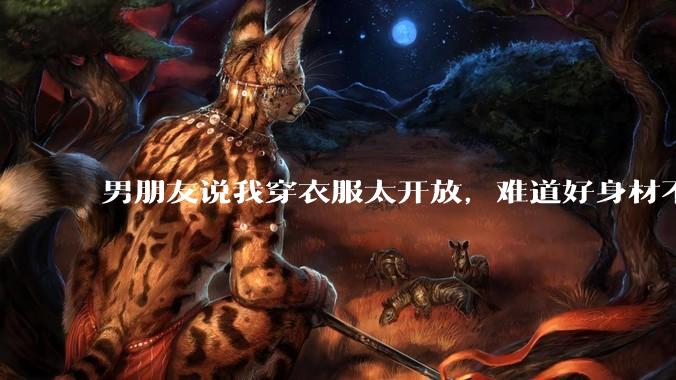 男朋友说我穿衣服太开放,难道好身材不应该显示出来吗?