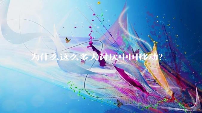 为什么这么多人讨厌中国移动?