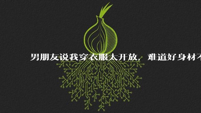 男朋友说我穿衣服太开放,难道好身材不应该显示出来吗?