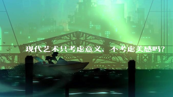 现代艺术只考虑意义、不考虑美感吗?