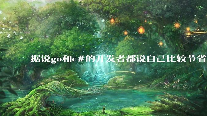 据说go和c#的开发者都说自己比较节省内存,你们认为呢?