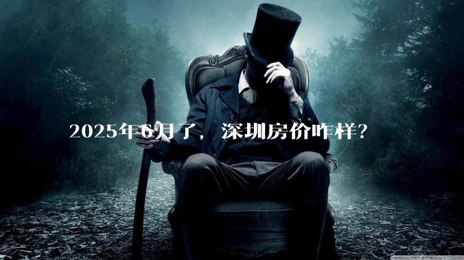 2025年6月了,深圳房价咋样?
