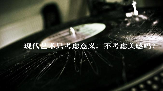 现代艺术只考虑意义、不考虑美感吗?