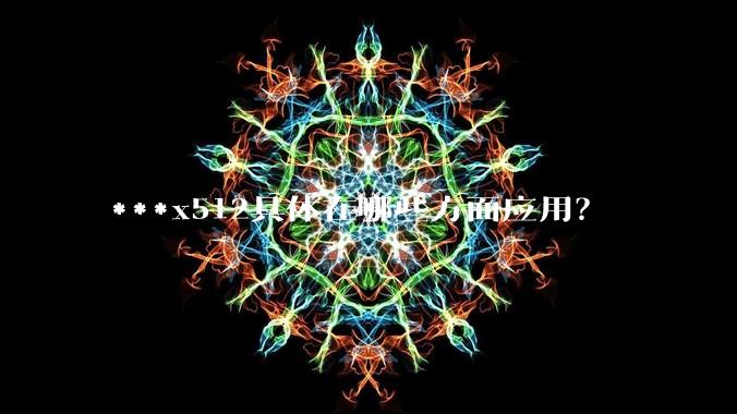 ***x512具体在哪些方面应用?