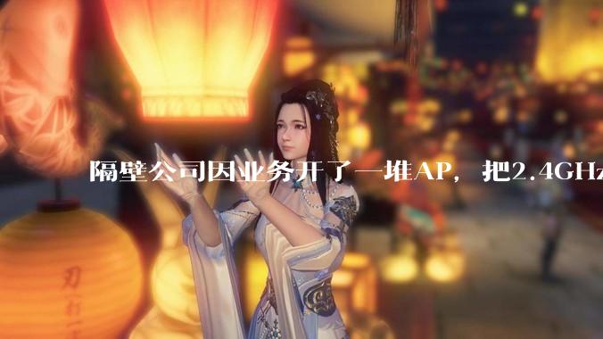 隔壁公司因业务开了一堆AP,把2.4GHz和5GHz的多个信道都用上了,干扰严重我们该怎么办?