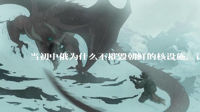 当初中俄为什么不摧毁朝鲜的核设施,让朝鲜拥有了自己的核武器?
