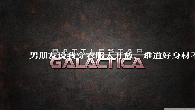 男朋友说我穿衣服太开放,难道好身材不应该显示出来吗?