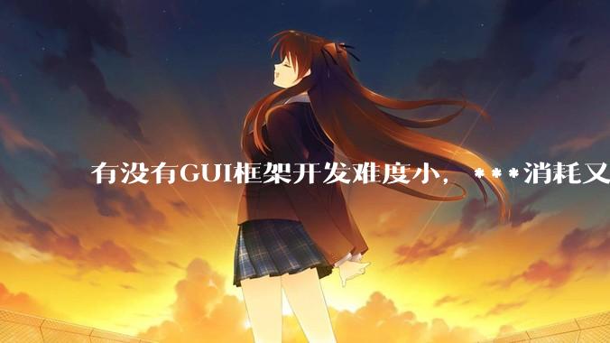 有没有GUI框架开发难度小,***消耗又不多,而且又跨平台?