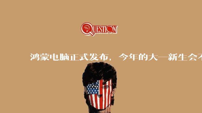 鸿蒙电脑正式发布,今年的大一新生会不会扎堆购买鸿蒙电脑?