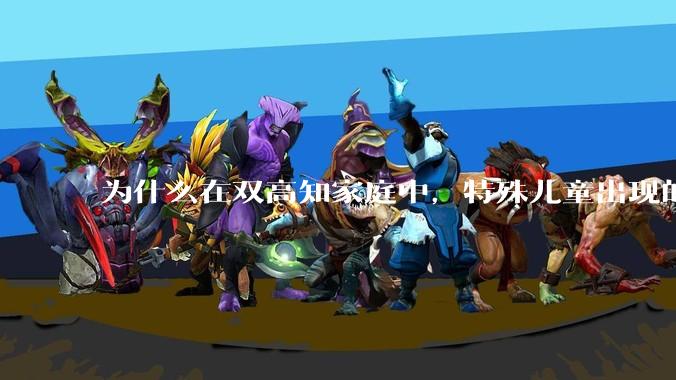 为什么在双高知家庭中,特殊儿童出现的频率较偏高?