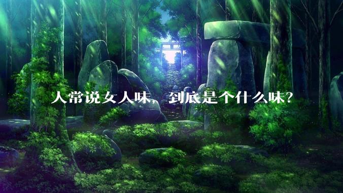 人常说女人味,到底是个什么味?