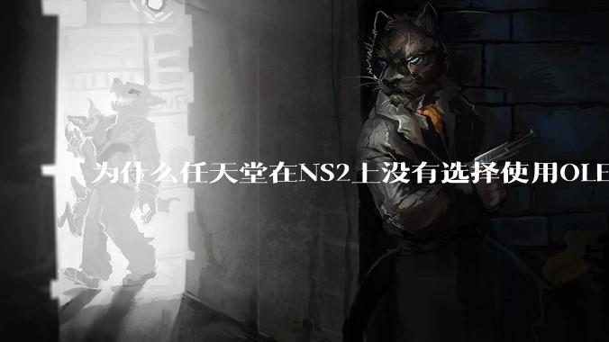 为什么任天堂在NS2上没有选择使用OLED屏幕以提升续航能力和显示效果?